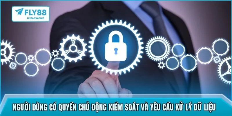 Người dùng có quyền chủ động kiểm soát và yêu cầu xử lý dữ liệu