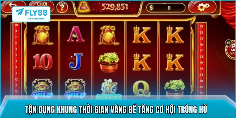 Tận dụng khung thời gian vàng để tăng cơ hội trúng hũ